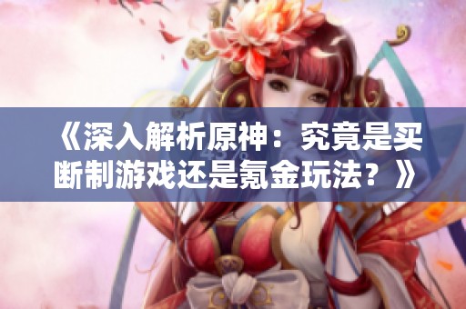 《深入解析原神：究竟是买断制游戏还是氪金玩法？》
