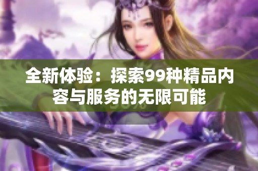 全新体验：探索99种精品内容与服务的无限可能