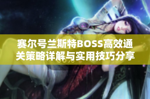 赛尔号兰斯特BOSS高效通关策略详解与实用技巧分享