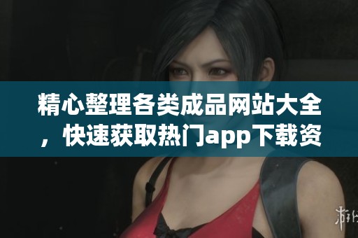 精心整理各类成品网站大全，快速获取热门app下载资源