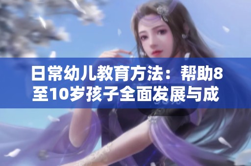 日常幼儿教育方法：帮助8至10岁孩子全面发展与成长