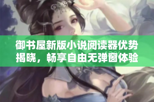 御书屋新版小说阅读器优势揭晓，畅享自由无弹窗体验