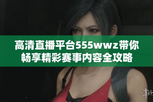 高清直播平台555wwz带你畅享精彩赛事内容全攻略
