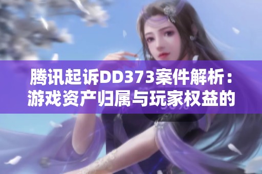 腾讯起诉DD373案件解析：游戏资产归属与玩家权益的深度探讨