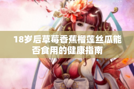 18岁后草莓香蕉榴莲丝瓜能否食用的健康指南