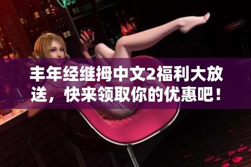 丰年经继拇中文2福利大放送，快来领取你的优惠吧！