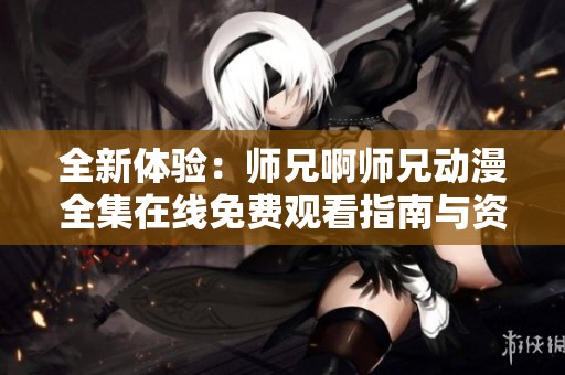 全新体验：师兄啊师兄动漫全集在线免费观看指南与资源分享