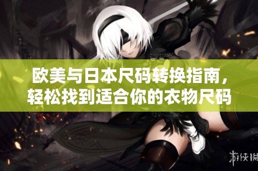 欧美与日本尺码转换指南，轻松找到适合你的衣物尺码