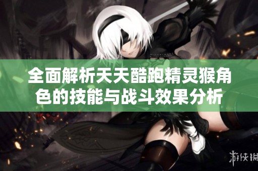 全面解析天天酷跑精灵猴角色的技能与战斗效果分析