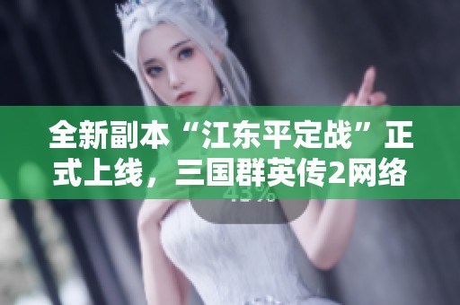 全新副本“江东平定战”正式上线，三国群英传2网络版玩法大揭秘全新体验等你来战