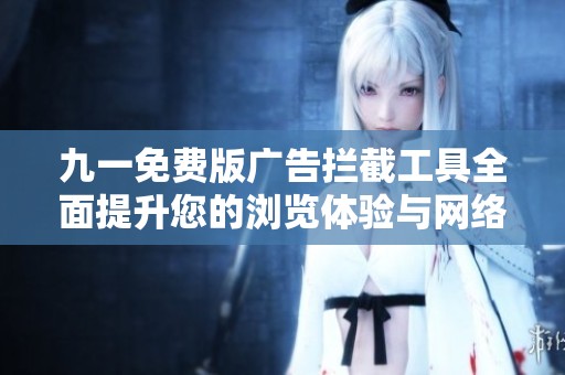 九一免费版广告拦截工具全面提升您的浏览体验与网络安全