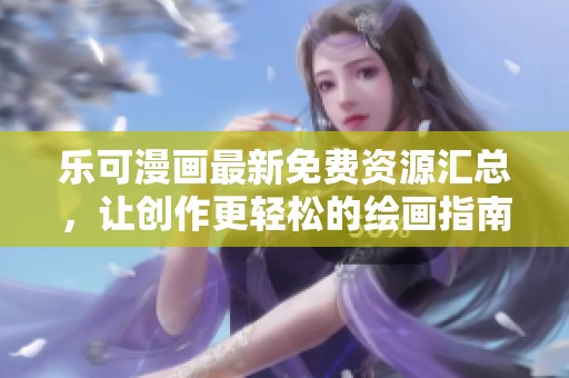 乐可漫画最新免费资源汇总，让创作更轻松的绘画指南