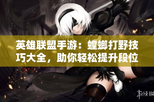 英雄联盟手游：螳螂打野技巧大全，助你轻松提升段位