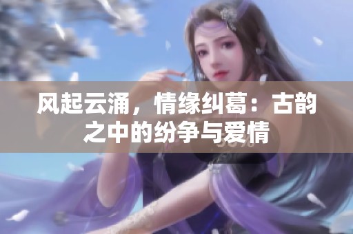 风起云涌，情缘纠葛：古韵之中的纷争与爱情