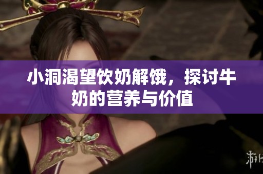 小洞渴望饮奶解饿，探讨牛奶的营养与价值