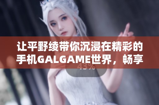 让平野绫带你沉浸在精彩的手机GALGAME世界，畅享无限乐趣与经典剧情体验