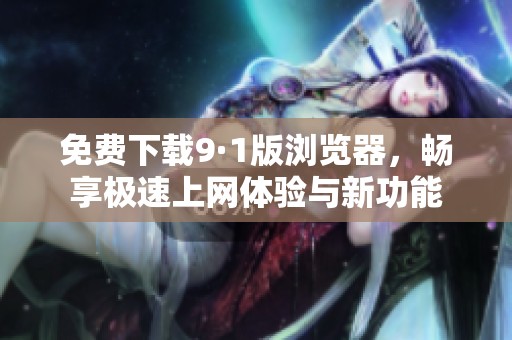 免费下载9·1版浏览器，畅享极速上网体验与新功能