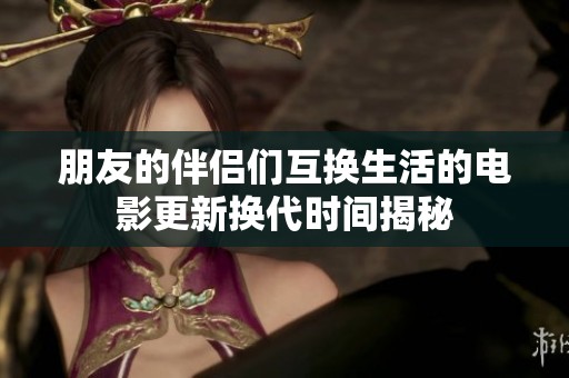 朋友的伴侣们互换生活的电影更新换代时间揭秘
