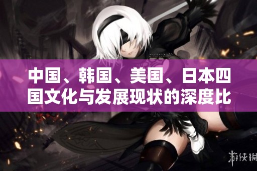 中国、韩国、美国、日本四国文化与发展现状的深度比较分析
