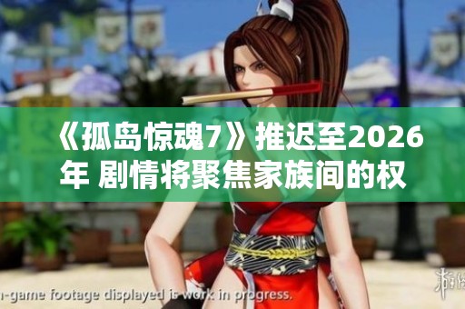 《孤岛惊魂7》推迟至2026年 剧情将聚焦家族间的权力斗争