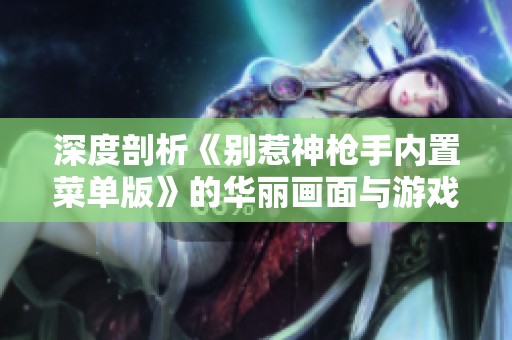 深度剖析《别惹神枪手内置菜单版》的华丽画面与游戏体验