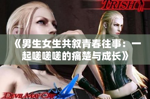 《男生女生共叙青春往事：一起嗟嗟嗟的痛楚与成长》