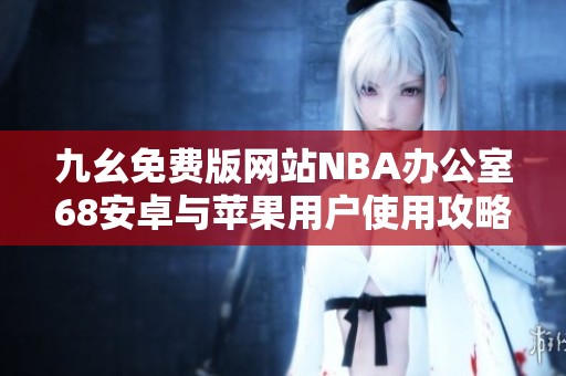 九幺免费版网站NBA办公室68安卓与苹果用户使用攻略