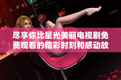 尽享你比星光美丽电视剧免费观看的精彩时刻和感动故事