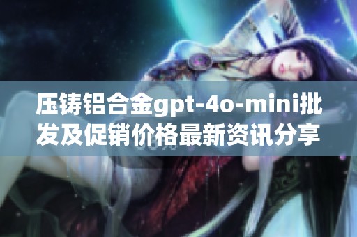 压铸铝合金gpt-4o-mini批发及促销价格最新资讯分享