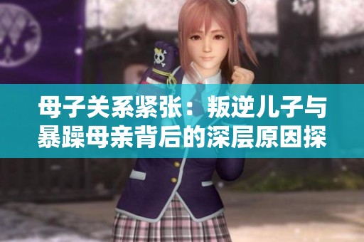 母子关系紧张：叛逆儿子与暴躁母亲背后的深层原因探讨