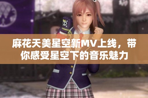 麻花天美星空新MV上线，带你感受星空下的音乐魅力