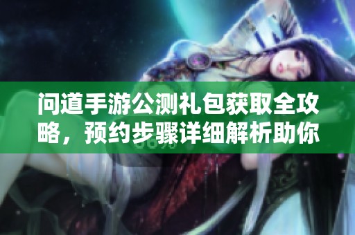 问道手游公测礼包获取全攻略，预约步骤详细解析助你轻松领取
