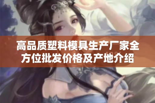 高品质塑料模具生产厂家全方位批发价格及产地介绍