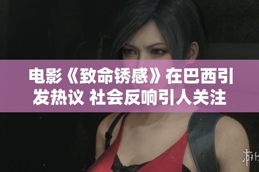 电影《致命锈感》在巴西引发热议 社会反响引人关注