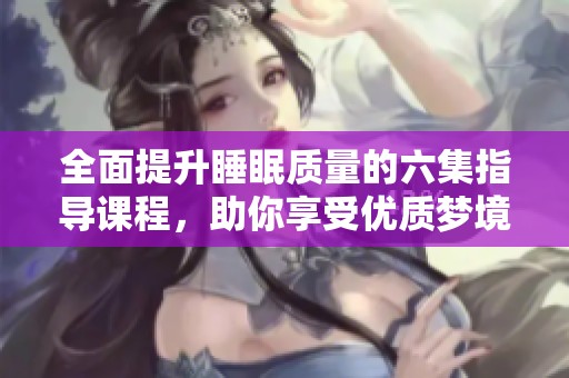 全面提升睡眠质量的六集指导课程，助你享受优质梦境