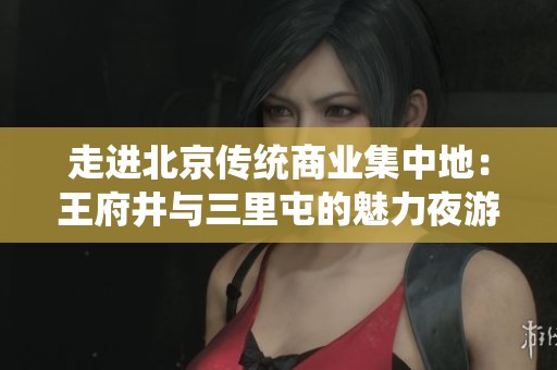 走进北京传统商业集中地：王府井与三里屯的魅力夜游体验