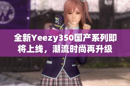 全新Yeezy350国产系列即将上线，潮流时尚再升级