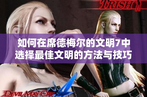 如何在席德梅尔的文明7中选择最佳文明的方法与技巧分享 如何在席德梅尔的文明7中选择最佳文明的方法与技巧分享