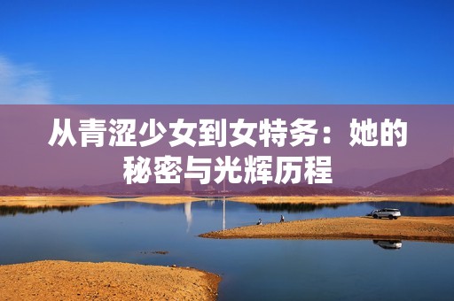 从青涩少女到女特务：她的秘密与光辉历程