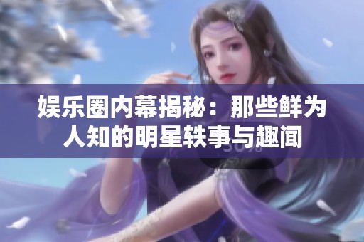 娱乐圈内幕揭秘：那些鲜为人知的明星轶事与趣闻