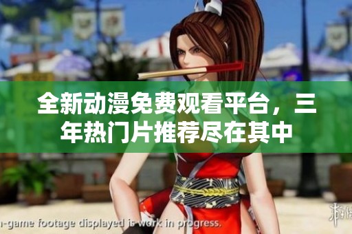 全新动漫免费观看平台，三年热门片推荐尽在其中