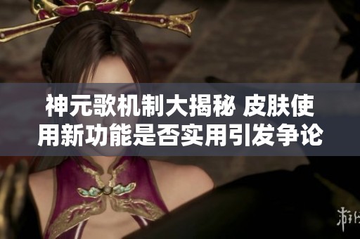 神元歌机制大揭秘 皮肤使用新功能是否实用引发争论