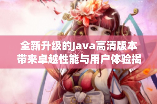 全新升级的Java高清版本带来卓越性能与用户体验揭秘