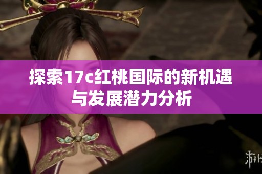 探索17c红桃国际的新机遇与发展潜力分析