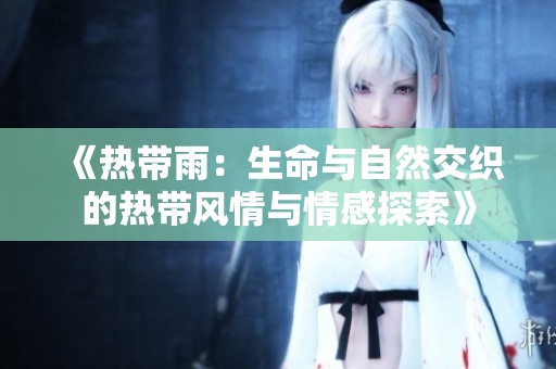 《热带雨：生命与自然交织的热带风情与情感探索》