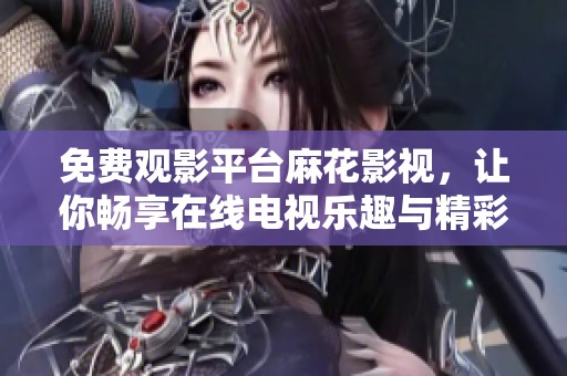 免费观影平台麻花影视，让你畅享在线电视乐趣与精彩节目