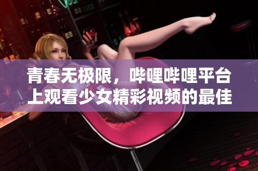 青春无极限，哔哩哔哩平台上观看少女精彩视频的最佳选择