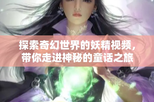 探索奇幻世界的妖精视频，带你走进神秘的童话之旅