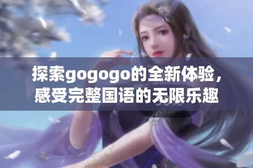 探索gogogo的全新体验，感受完整国语的无限乐趣
