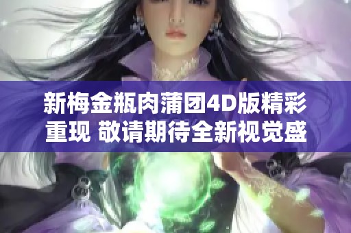 新梅金瓶肉蒲团4D版精彩重现 敬请期待全新视觉盛宴